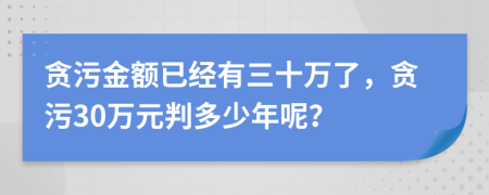 貪污金額已經(jīng)有三十萬了，貪污30萬元判多少年呢？