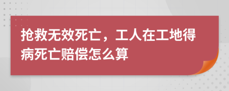 搶救無效死亡，工人在工地得病死亡賠償怎么算