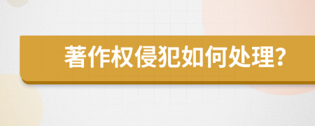 著作權(quán)侵犯如何處理？