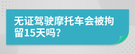 無證駕駛摩托車會被拘留15天嗎？