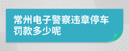 常州電子警察違章停車罰款多少呢