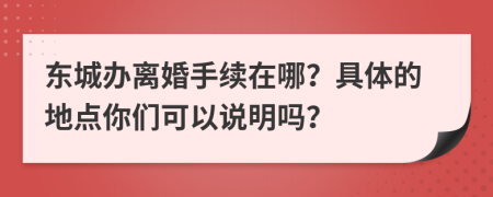 東城辦離婚手續(xù)在哪？具體的地點(diǎn)你們可以說(shuō)明嗎？