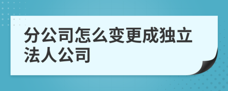 分公司怎么變更成獨立法人公司