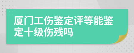 廈門工傷鑒定評(píng)等能鑒定十級(jí)傷殘嗎