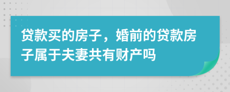 貸款買的房子，婚前的貸款房子屬于夫妻共有財(cái)產(chǎn)嗎