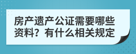 房產(chǎn)遺產(chǎn)公證需要哪些資料？有什么相關(guān)規(guī)定