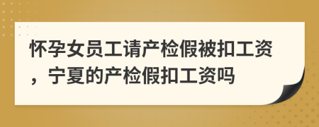 懷孕女員工請(qǐng)產(chǎn)檢假被扣工資，寧夏的產(chǎn)檢假扣工資嗎