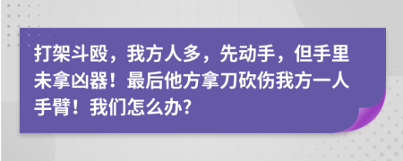 打架斗毆，我方人多，先動手，但手里未拿兇器！最后他方拿刀砍傷我方一人手臂！我們怎么辦?