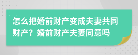 怎么把婚前財產變成夫妻共同財產？婚前財產夫妻同意嗎