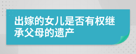 出嫁的女兒是否有權(quán)繼承父母的遺產(chǎn)