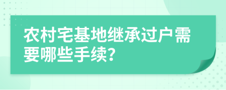 農(nóng)村宅基地繼承過戶需要哪些手續(xù)？