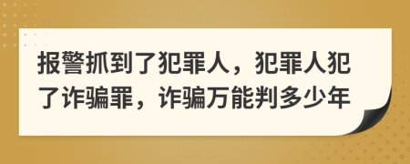 報警抓到了犯罪人，犯罪人犯了詐騙罪，詐騙萬能判多少年