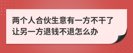 兩個人合伙生意有一方不干了讓另一方退錢不退怎么辦