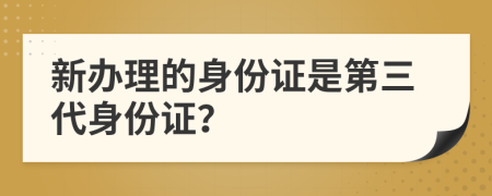新辦理的身份證是第三代身份證？