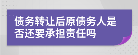 債務(wù)轉(zhuǎn)讓后原債務(wù)人是否還要承擔(dān)責(zé)任嗎
