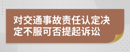 對交通事故責(zé)任認(rèn)定決定不服可否提起訴訟