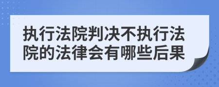 執(zhí)行法院判決不執(zhí)行法院的法律會有哪些后果