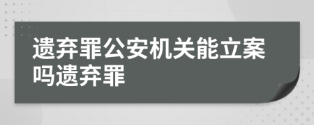遺棄罪公安機(jī)關(guān)能立案嗎遺棄罪