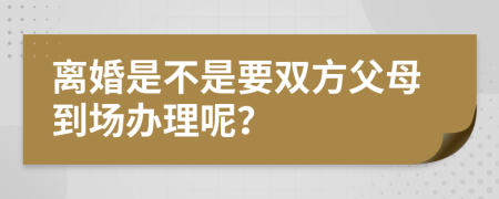 離婚是不是要雙方父母到場辦理呢？