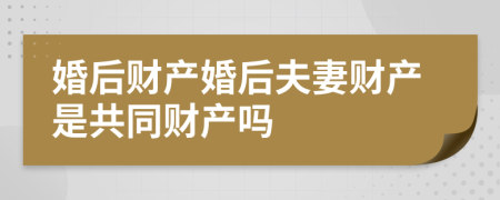 婚后財(cái)產(chǎn)婚后夫妻財(cái)產(chǎn)是共同財(cái)產(chǎn)嗎