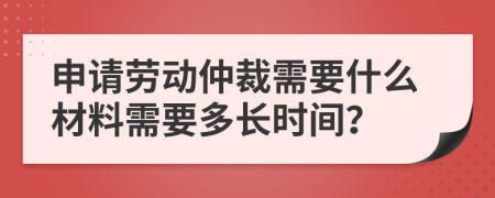 申請勞動仲裁需要什么材料需要多長時間？