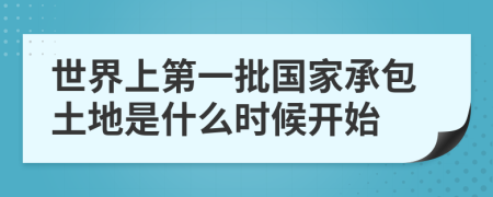 世界上第一批國(guó)家承包土地是什么時(shí)候開(kāi)始