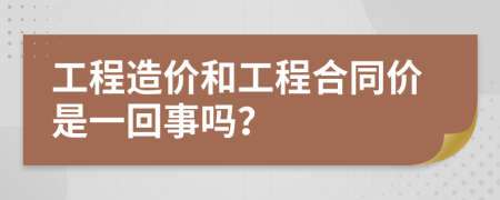 工程造價(jià)和工程合同價(jià)是一回事嗎？