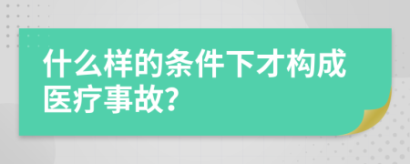 什么樣的條件下才構(gòu)成醫(yī)療事故？