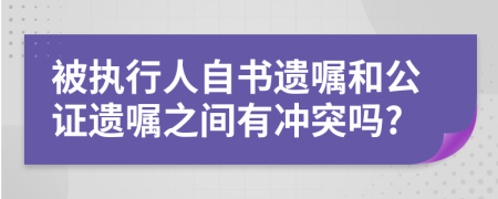 被執(zhí)行人自書遺囑和公證遺囑之間有沖突嗎?