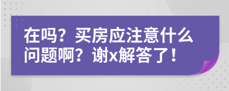 在嗎？買房應(yīng)注意什么問題啊？謝x解答了！