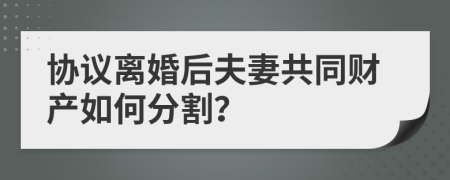 協(xié)議離婚后夫妻共同財(cái)產(chǎn)如何分割？