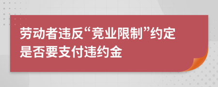 勞動(dòng)者違反“競(jìng)業(yè)限制”約定是否要支付違約金