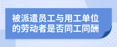 被派遣員工與用工單位的勞動(dòng)者是否同工同酬