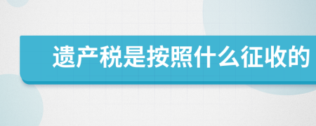 遺產稅是按照什么征收的