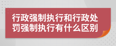 行政強制執(zhí)行和行政處罰強制執(zhí)行有什么區(qū)別