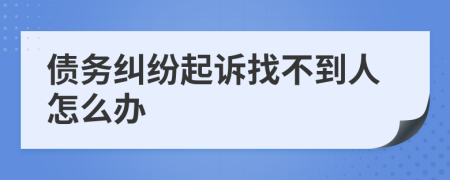 債務(wù)糾紛起訴找不到人怎么辦
