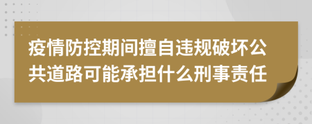 疫情防控期間擅自違規(guī)破壞公共道路可能承擔(dān)什么刑事責(zé)任