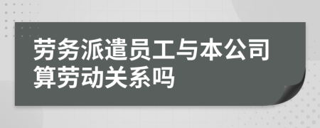 勞務派遣員工與本公司算勞動關(guān)系嗎