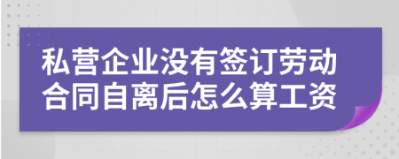 私營(yíng)企業(yè)沒(méi)有簽訂勞動(dòng)合同自離后怎么算工資