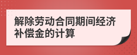 解除勞動(dòng)合同期間經(jīng)濟(jì)補(bǔ)償金的計(jì)算