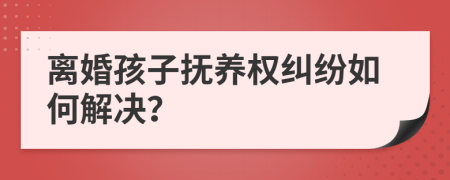離婚孩子撫養(yǎng)權(quán)糾紛如何解決？