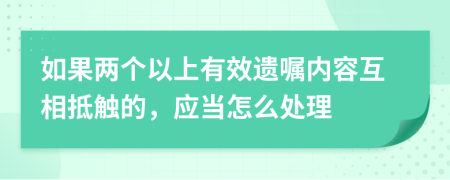 如果兩個以上有效遺囑內(nèi)容互相抵觸的，應(yīng)當怎么處理