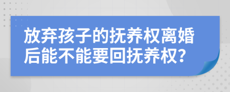放棄孩子的撫養(yǎng)權(quán)離婚后能不能要回?fù)狃B(yǎng)權(quán)？