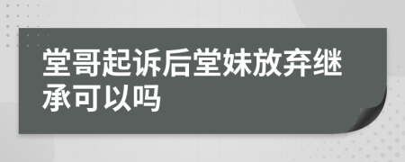 堂哥起訴后堂妹放棄繼承可以嗎