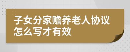 子女分家贍養(yǎng)老人協(xié)議怎么寫才有效