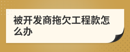 被開發(fā)商拖欠工程款怎么辦