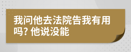 我問他去法院告我有用嗎? 他說沒能