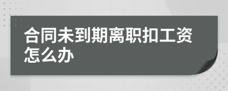 合同未到期離職扣工資怎么辦