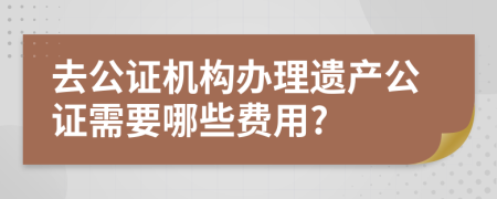 去公證機(jī)構(gòu)辦理遺產(chǎn)公證需要哪些費(fèi)用?