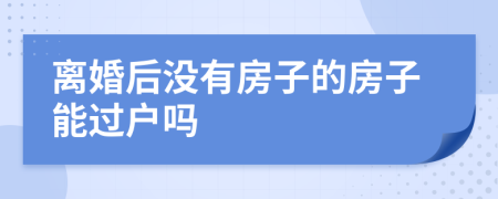 離婚后沒有房子的房子能過戶嗎